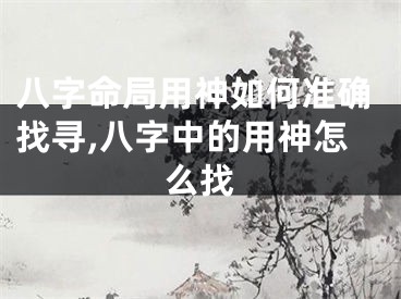 八字命局用神如何准确找寻,八字中的用神怎么找
