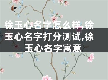 徐玉心名字怎么样,徐玉心名字打分测试,徐玉心名字寓意