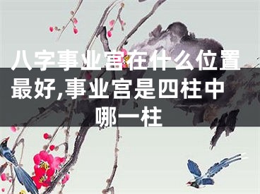 八字事业宫在什么位置最好,事业宫是四柱中哪一柱