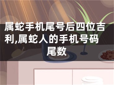 属蛇手机尾号后四位吉利,属蛇人的手机号码尾数