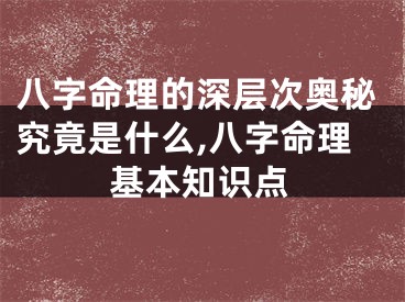 八字命理的深层次奥秘究竟是什么,八字命理基本知识点