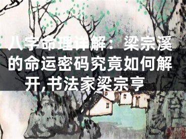 八字命理详解：梁宗溪的命运密码究竟如何解开,书法家梁宗亨