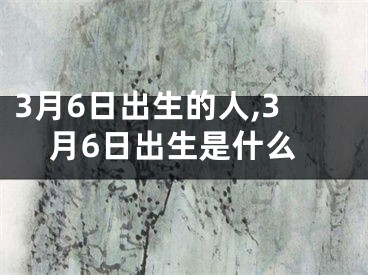 3月6日出生的人,3月6日出生是什么