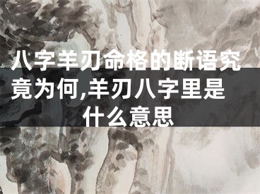 八字羊刃命格的断语究竟为何,羊刃八字里是什么意思