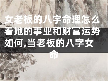 女老板的八字命理怎么看她的事业和财富运势如何,当老板的八字女命