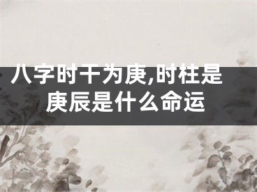 八字时干为庚,时柱是庚辰是什么命运