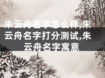 朱云舟名字怎么样,朱云舟名字打分测试,朱云舟名字寓意