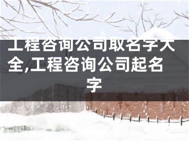 工程咨询公司取名字大全,工程咨询公司起名字