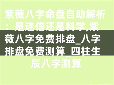 紫薇八字命盘自助解析：是迷信还是科学,紫薇八字免费排盘_八字排盘免费测算_四柱生辰八字测算