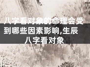八字看对象的命理会受到哪些因素影响,生辰八字看对象
