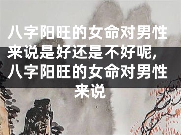 八字阳旺的女命对男性来说是好还是不好呢,八字阳旺的女命对男性来说