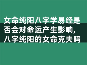 女命纯阳八字学易经是否会对命运产生影响,八字纯阳的女命克夫吗