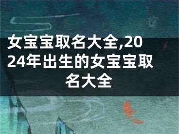 女宝宝取名大全,2024年出生的女宝宝取名大全