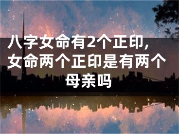 八字女命有2个正印,女命两个正印是有两个母亲吗