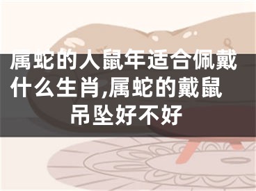 属蛇的人鼠年适合佩戴什么生肖,属蛇的戴鼠吊坠好不好