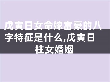 戊寅日女命嫁富豪的八字特征是什么,戊寅日柱女婚姻