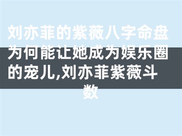 刘亦菲的紫薇八字命盘为何能让她成为娱乐圈的宠儿,刘亦菲紫薇斗数
