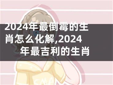2024年最倒霉的生肖怎么化解,2024年最吉利的生肖
