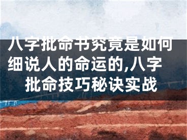 八字批命书究竟是如何细说人的命运的,八字批命技巧秘诀实战