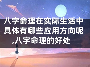 八字命理在实际生活中具体有哪些应用方向呢,八字命理的好处