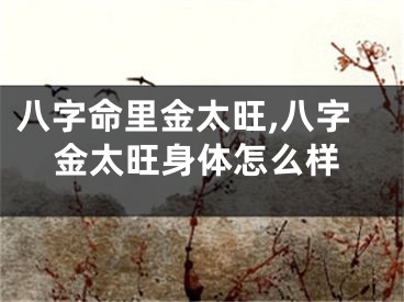 八字命里金太旺,八字金太旺身体怎么样