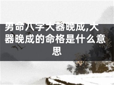 男命八字大器晚成,大器晚成的命格是什么意思