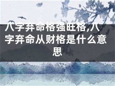 八字弃命格强旺格,八字弃命从财格是什么意思