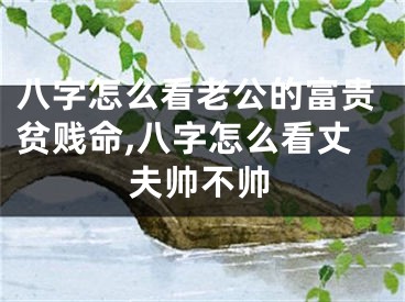 八字怎么看老公的富贵贫贱命,八字怎么看丈夫帅不帅