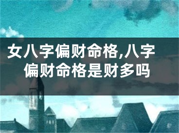 女八字偏财命格,八字偏财命格是财多吗