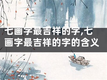 七画字最吉祥的字,七画字最吉祥的字的含义