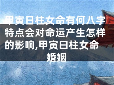 甲寅日柱女命有何八字特点会对命运产生怎样的影响,甲寅曰柱女命婚姻