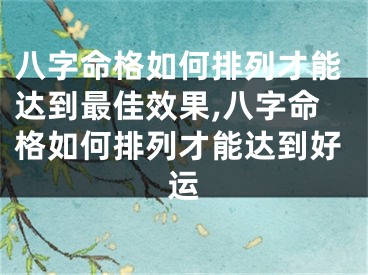八字命格如何排列才能达到最佳效果,八字命格如何排列才能达到好运