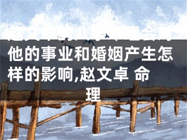 赵文卓的八字命理会对他的事业和婚姻产生怎样的影响,赵文卓 命理