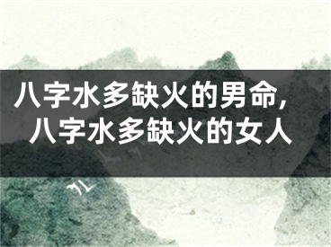 八字水多缺火的男命,八字水多缺火的女人