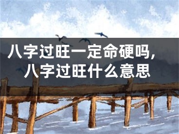 八字过旺一定命硬吗,八字过旺什么意思