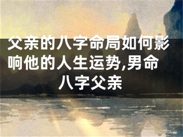 父亲的八字命局如何影响他的人生运势,男命八字父亲