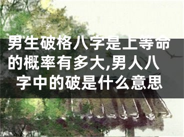 男生破格八字是上等命的概率有多大,男人八字中的破是什么意思