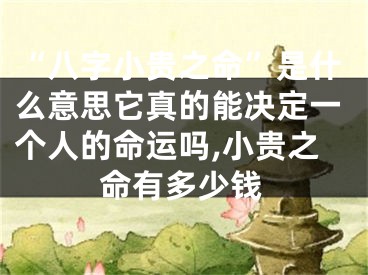“八字小贵之命”是什么意思它真的能决定一个人的命运吗,小贵之命有多少钱