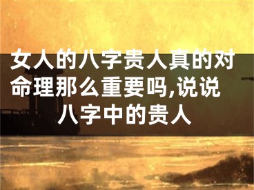 女人的八字贵人真的对命理那么重要吗,说说八字中的贵人