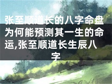 张至顺道长的八字命盘为何能预测其一生的命运,张至顺道长生辰八字