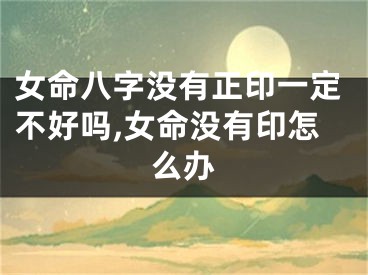 女命八字没有正印一定不好吗,女命没有印怎么办