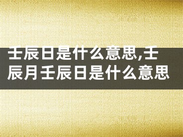 壬辰日是什么意思,壬辰月壬辰日是什么意思