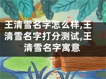 王清雪名字怎么样,王清雪名字打分测试,王清雪名字寓意