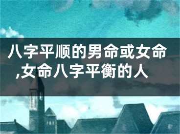 八字平顺的男命或女命,女命八字平衡的人