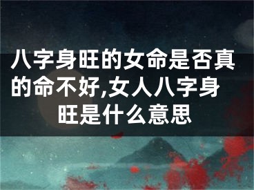 八字身旺的女命是否真的命不好,女人八字身旺是什么意思