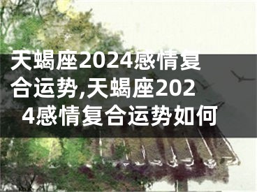 天蝎座2024感情复合运势,天蝎座2024感情复合运势如何
