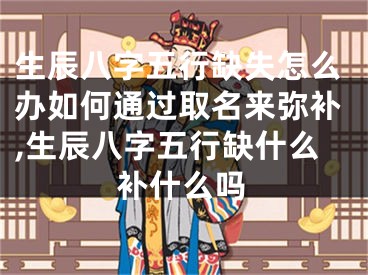 生辰八字五行缺失怎么办如何通过取名来弥补,生辰八字五行缺什么补什么吗