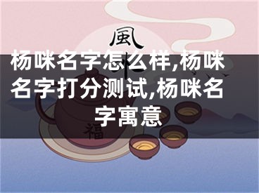 杨咪名字怎么样,杨咪名字打分测试,杨咪名字寓意