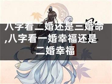 八字看二婚还是三婚命,八字看一婚幸福还是二婚幸福