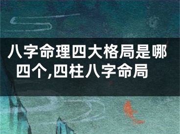 八字命理四大格局是哪四个,四柱八字命局